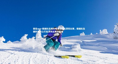 德信app-德国队在国际赛场上打出漂亮比赛，德国队在国际赛场上打出漂亮比赛的是谁