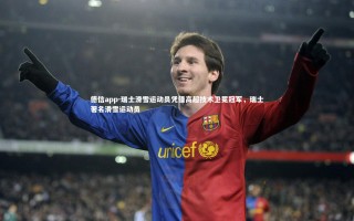 德信app-瑞士滑雪运动员凭借高超技术卫冕冠军，瑞士著名滑雪运动员