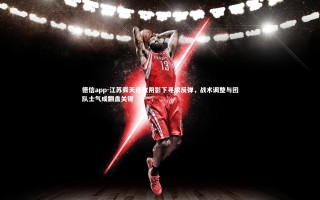 德信app-江苏舜天连败阴影下寻求反弹，战术调整与团队士气成翻盘关键