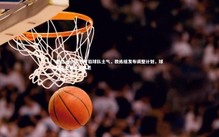 德信app-失分考验球队士气，教练组发布调整计划，球队失分是什么意思