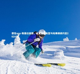 德信app-斯基拉披露，皮克福德有望与埃弗顿续约至2028年