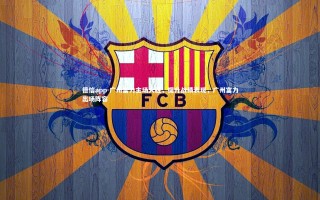 德信app-广州富力主场大胜，提升战绩表现，广州富力出场阵容