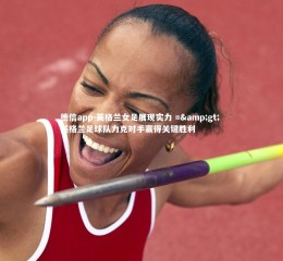 德信app-英格兰女足展现实力 =&gt; 英格兰足球队力克对手赢得关键胜利