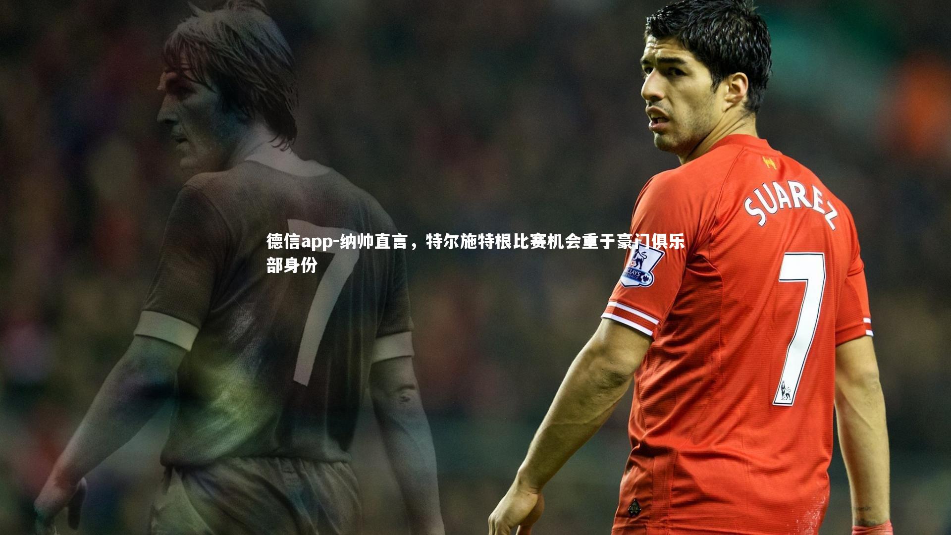 德信app-纳帅直言,特尔施特根比赛机会重于豪门俱乐部身份-第1张图片-德信app 德信app-纳帅直言,特尔施特根比赛机会重于豪门俱乐部身份-第1张图片-德信app