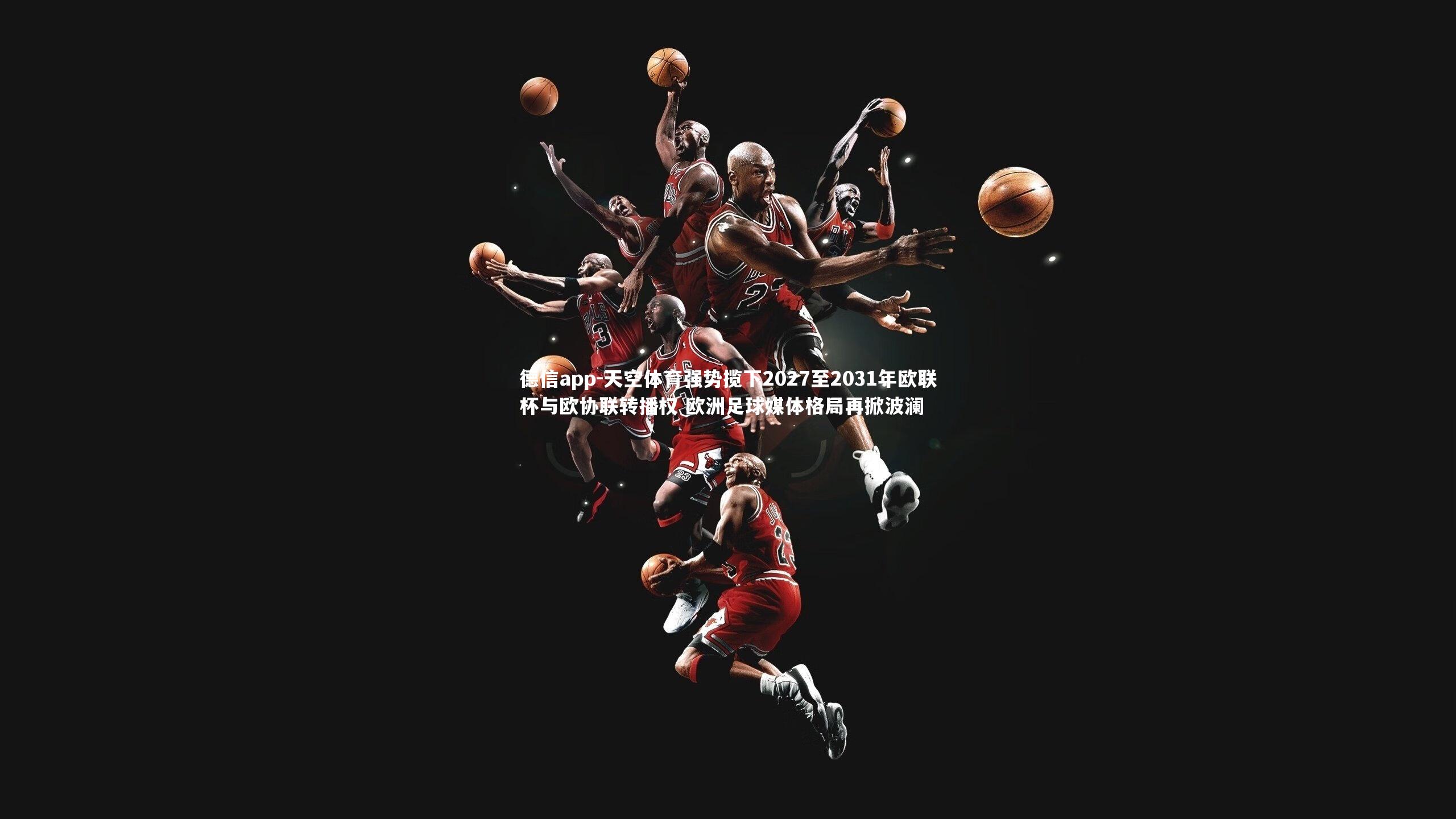 德信app-天空体育强势揽下2027至2031年欧联杯与欧协联转播权 欧洲足球媒体格局再掀波澜-第1张图片-德信app