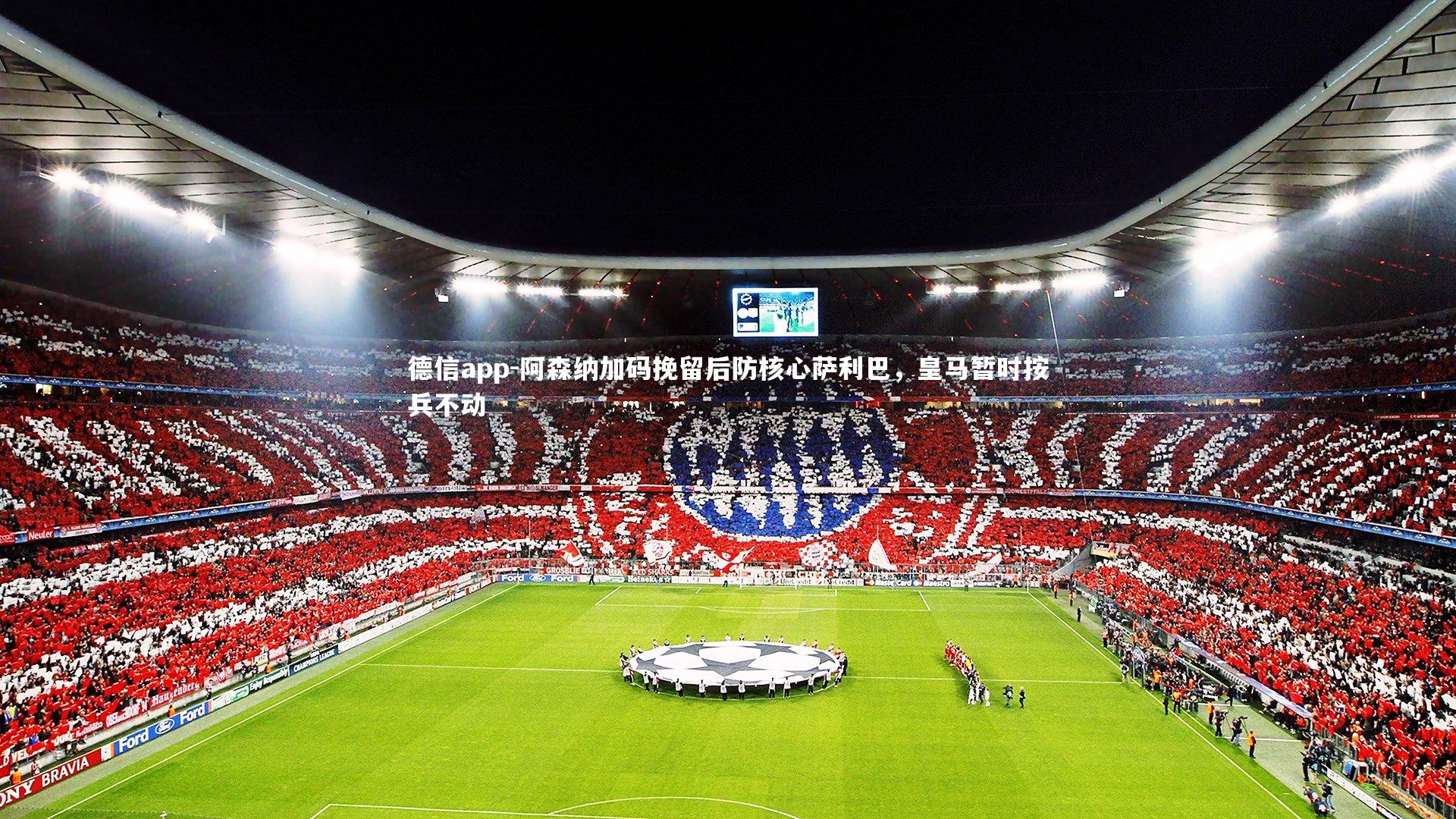 德信app-阿森纳加码挽留后防核心萨利巴，皇马暂时按兵不动-第2张图片-德信app