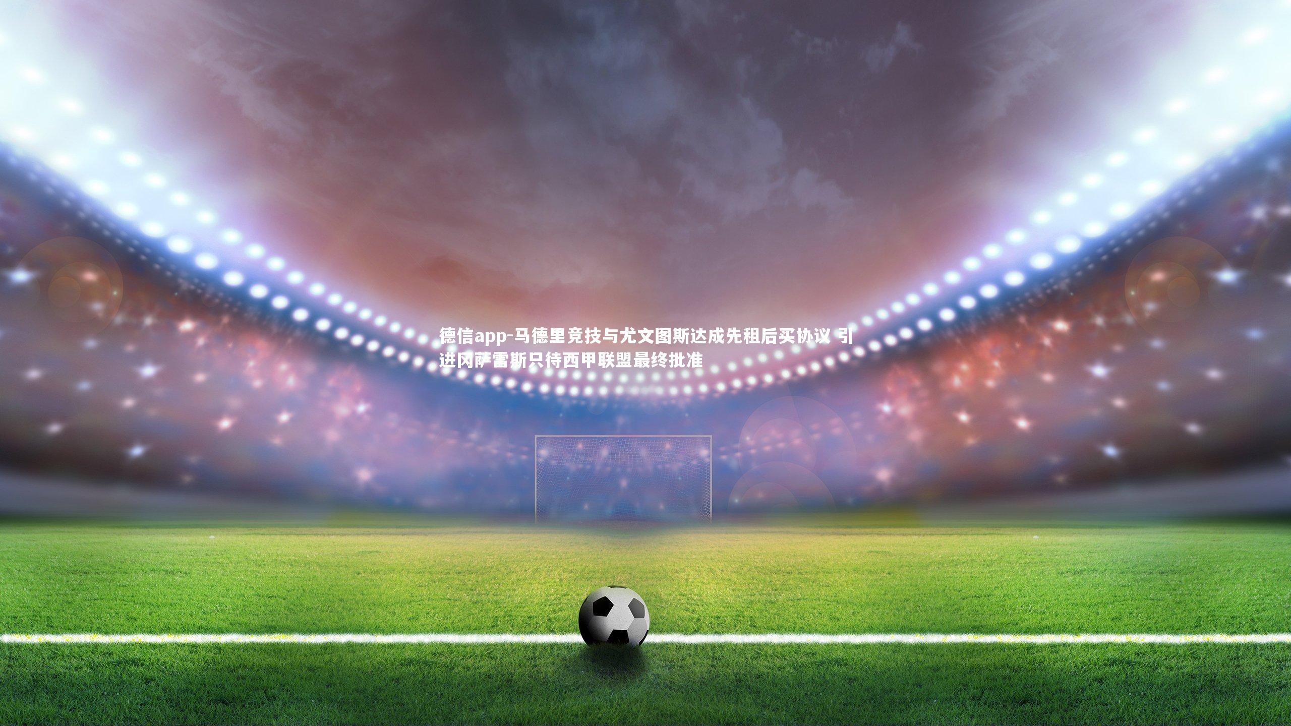 德信app-马德里竞技与尤文图斯达成先租后买协议 引进冈萨雷斯只待西甲联盟最终批准-第2张图片-德信app 德信app-马德里竞技与尤文图斯达成先租后买协议 引进冈萨雷斯只待西甲联盟最终批准-第2张图片-德信app